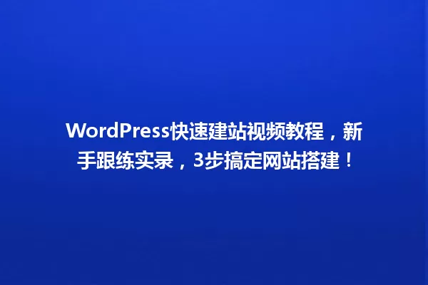 WordPress快速建站视频教程，新手跟练实录，3步搞定网站搭建！ 一