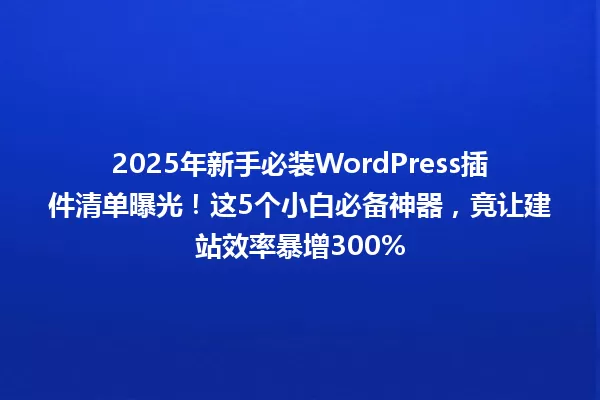2025年新手必装WordPress插件清单曝光!这5个小白必备神器,竟让建站效率暴增300% 一