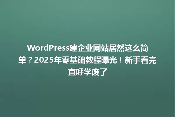 WordPress建企业网站居然这么简单?2025年零基础教程曝光!新手看完直呼学废了 一