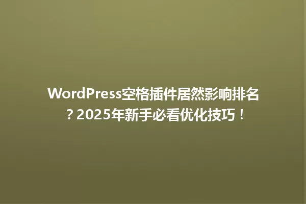 WordPress空格插件居然影响排名？2025年新手必看优化技巧！ 一