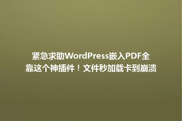 紧急求助WordPress嵌入PDF全靠这个神插件!文件秒加载卡到崩溃 一