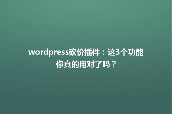 wordpress砍价插件:这3个功能你真的用对了吗? 一