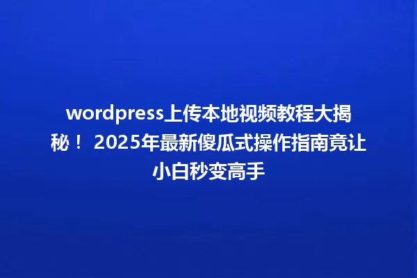 wordpress上传本地视频教程大揭秘! 2025年最新傻瓜式操作指南竟让小白秒变高手 一