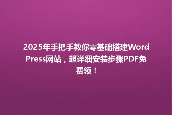 2025年手把手教你零基础搭建WordPress网站，超详细安装步骤PDF免费领！ 一