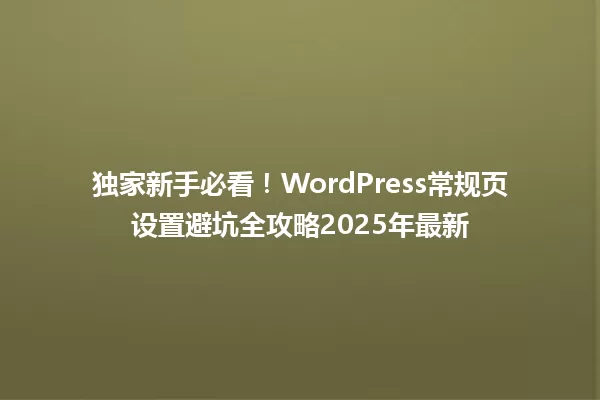 独家新手必看！WordPress常规页设置避坑全攻略2025年最新 一