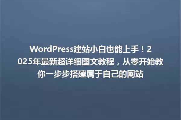 WordPress建站小白也能上手!2025年最新超详细图文教程,从零开始教你一步步搭建属于自己的网站 一