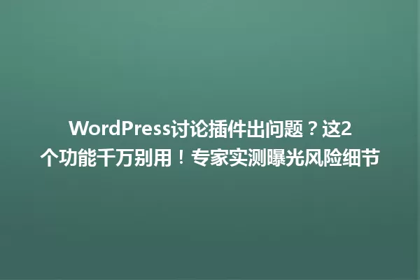 WordPress讨论插件出问题?这2个功能千万别用!专家实测曝光风险细节 一