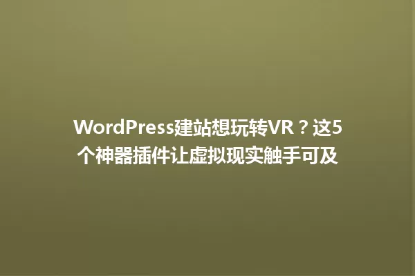 WordPress建站想玩转VR?这5个神器插件让虚拟现实触手可及 一