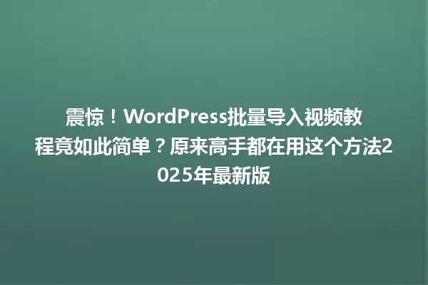 震惊!WordPress批量导入视频教程竟如此简单?原来高手都在用这个方法2025年最新版 一