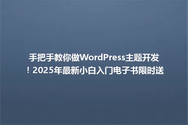手把手教你做WordPress主题开发！2025年最新小白入门电子书限时送 一