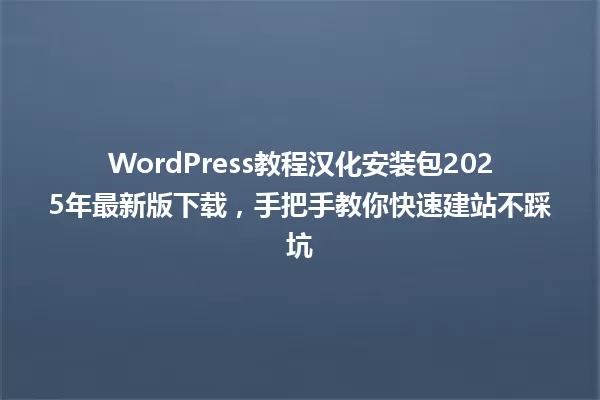 WordPress教程汉化安装包2025年最新版下载,手把手教你快速建站不踩坑 一