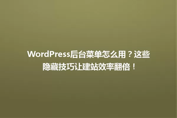 WordPress后台菜单怎么用?这些隐藏技巧让建站效率翻倍! 一