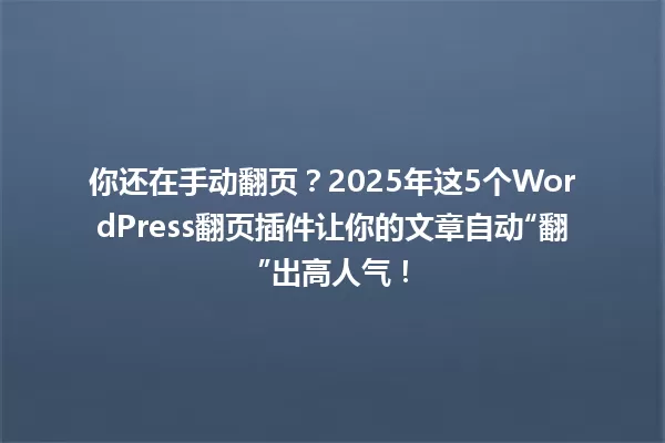 你还在手动翻页?2025年这5个WordPress翻页插件让你的文章自动“翻”出高人气! 一