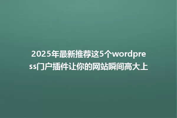 2025年最新推荐这5个wordpress门户插件让你的网站瞬间高大上 一