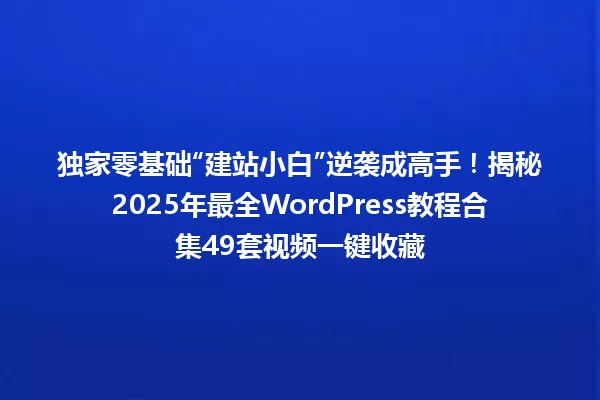 独家零基础“建站小白”逆袭成高手！揭秘2025年最全WordPress教程合集49套视频一键收藏 一