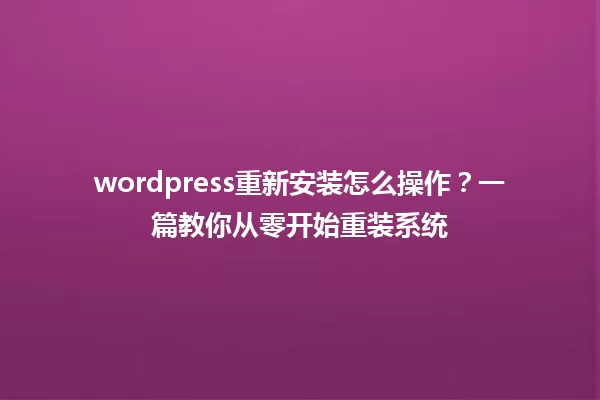 wordpress重新安装怎么操作?一篇教你从零开始重装系统 一