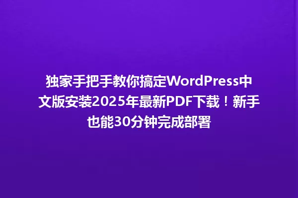 独家手把手教你搞定WordPress中文版安装2025年最新PDF下载！新手也能30分钟完成部署 一