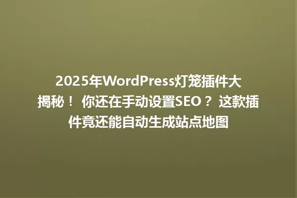 2025年WordPress灯笼插件大揭秘! 你还在手动设置SEO? 这款插件竟还能自动生成站点地图 一