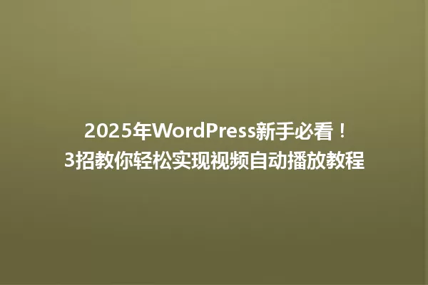 2025年WordPress新手必看!3招教你轻松实现视频自动播放教程 一