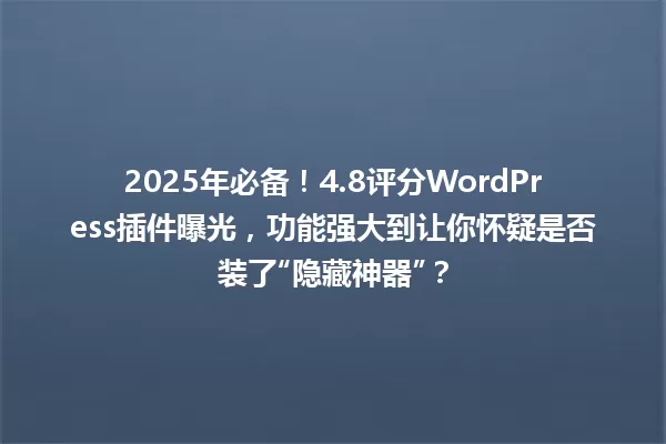 2025年必备！4.8评分WordPress插件曝光，功能强大到让你怀疑是否装了“隐藏神器”？ 一
