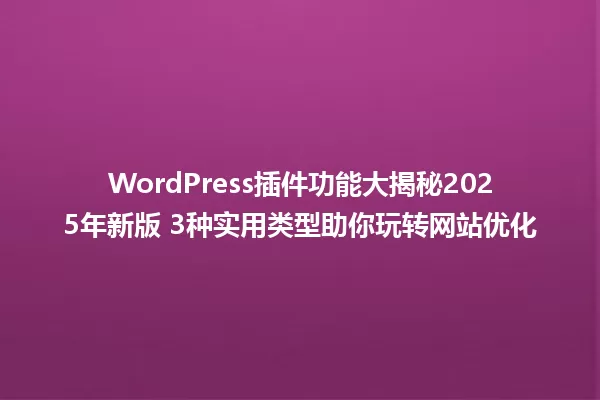 WordPress插件功能大揭秘2025年新版 3种实用类型助你玩转网站优化 一