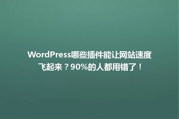 WordPress哪些插件能让网站速度飞起来？90%的人都用错了！ 一