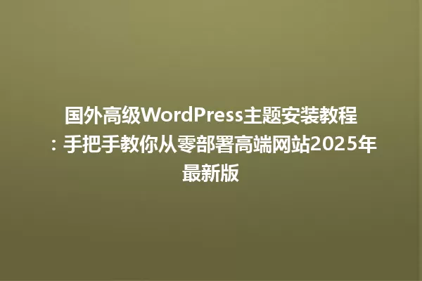 国外高级WordPress主题安装教程:手把手教你从零部署高端网站2025年最新版 一