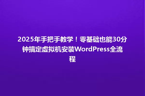 2025年手把手教学！零基础也能30分钟搞定虚拟机安装WordPress全流程 一