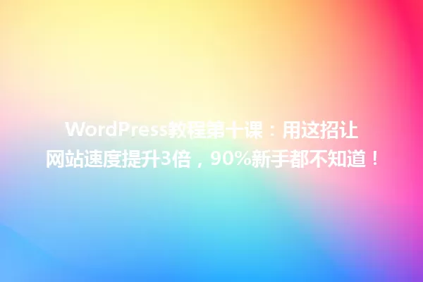 WordPress教程第十课：用这招让网站速度提升3倍，90%新手都不知道！ 一