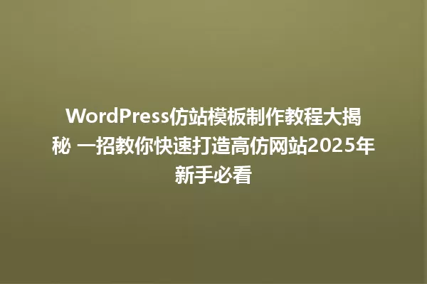 WordPress仿站模板制作教程大揭秘 一招教你快速打造高仿网站2025年新手必看 一