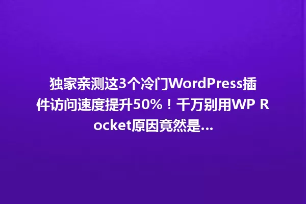 独家亲测这3个冷门WordPress插件访问速度提升50%！千万别用WP Rocket原因竟然是… 一