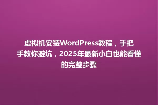 虚拟机安装WordPress教程,手把手教你避坑,2025年最新小白也能看懂的完整步骤 一