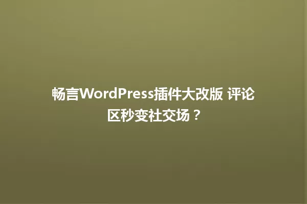 畅言WordPress插件大改版 评论区秒变社交场？ 一