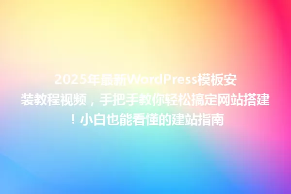 2025年最新WordPress模板安装教程视频,手把手教你轻松搞定网站搭建!小白也能看懂的建站指南 一