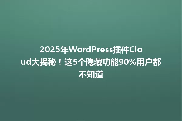 2025年WordPress插件Cloud大揭秘！这5个隐藏功能90%用户都不知道 一