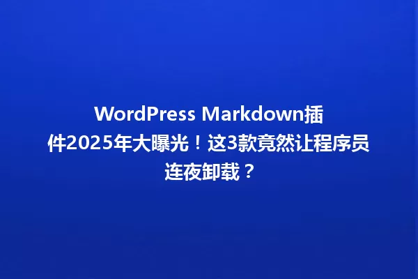 WordPress Markdown插件2025年大曝光!这3款竟然让程序员连夜卸载? 一