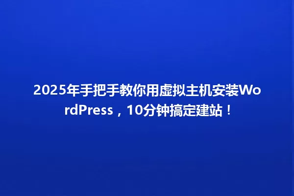 2025年手把手教你用虚拟主机安装WordPress,10分钟搞定建站! 一