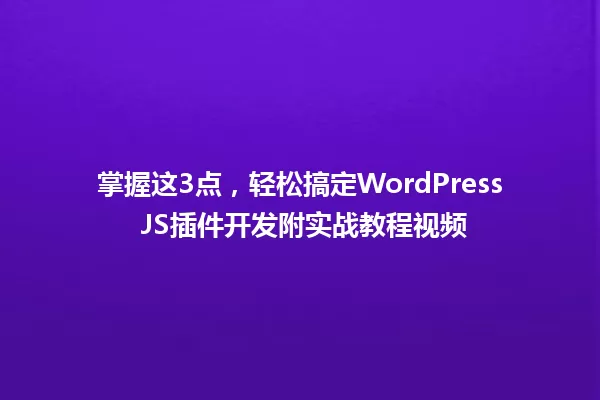 掌握这3点,轻松搞定WordPress JS插件开发附实战教程视频 一