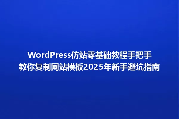 WordPress仿站零基础教程手把手教你复制网站模板2025年新手避坑指南 一