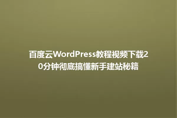 百度云WordPress教程视频下载20分钟彻底搞懂新手建站秘籍 一