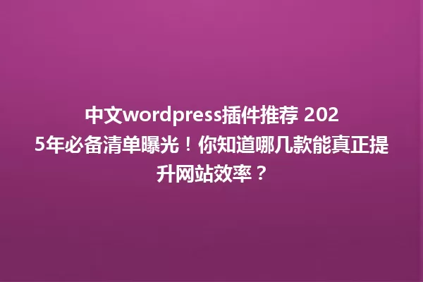 中文wordpress插件推荐 2025年必备清单曝光！你知道哪几款能真正提升网站效率？ 一