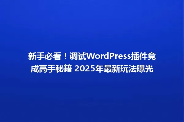 新手必看!调试WordPress插件竟成高手秘籍 2025年最新玩法曝光 一
