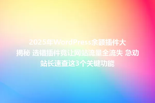 2025年WordPress余额插件大揭秘 选错插件竟让网站流量全流失 急劝站长速查这3个关键功能 一