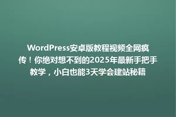 WordPress安卓版教程视频全网疯传!你绝对想不到的2025年最新手把手教学,小白也能3天学会建站秘籍 一