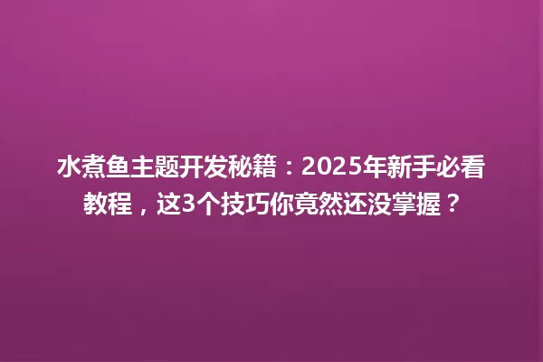 水煮鱼主题开发秘籍:2025年新手必看教程,这3个技巧你竟然还没掌握? 一