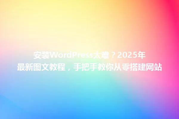 安装WordPress太难?2025年最新图文教程,手把手教你从零搭建网站 一