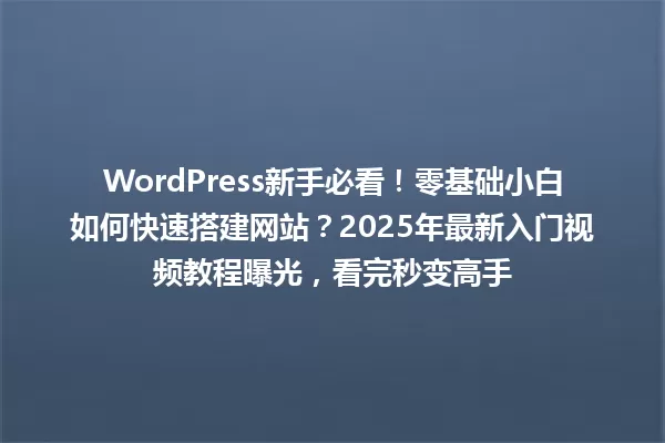 WordPress新手必看!零基础小白如何快速搭建网站?2025年最新入门视频教程曝光,看完秒变高手 一