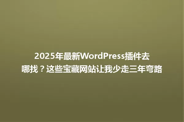 2025年最新WordPress插件去哪找?这些宝藏网站让我少走三年弯路 一
