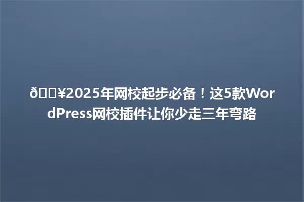 🔥2025年网校起步必备!这5款WordPress网校插件让你少走三年弯路 一