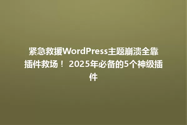 紧急救援WordPress主题崩溃全靠插件救场! 2025年必备的5个神级插件 一